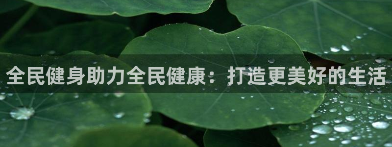 凯时k88最新：全民健身助力全民健康：打造更美好的生活