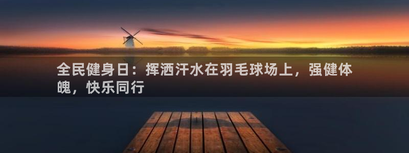 尊龙凯时产品种类：全民健身日：挥洒汗水在羽毛球场上，强健