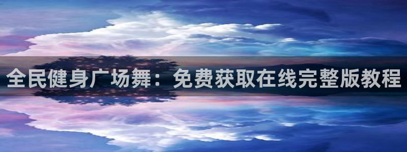 尊龙集团有限公司是国企吗：全民健身广场舞：免费获取在线完